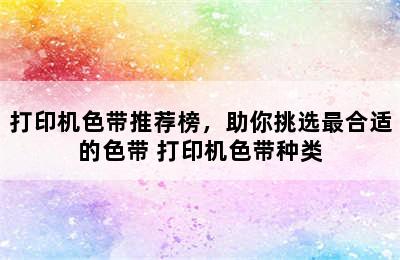 打印机色带推荐榜，助你挑选最合适的色带 打印机色带种类